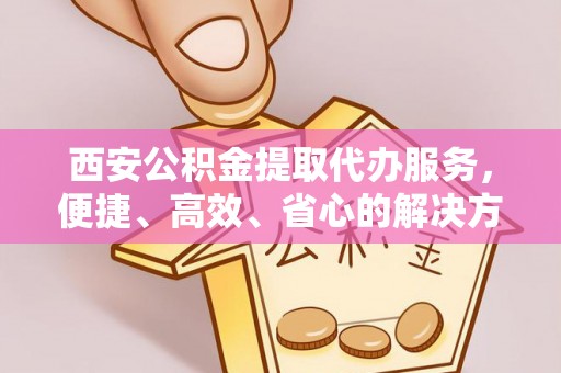 温州西安公积金提取代办服务，便捷、高效、省心的解决方案