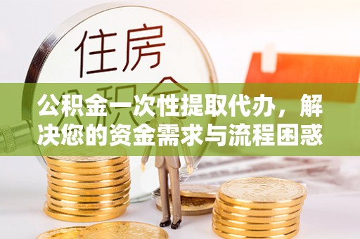 温州公积金一次性提取代办，解决您的资金需求与流程困惑